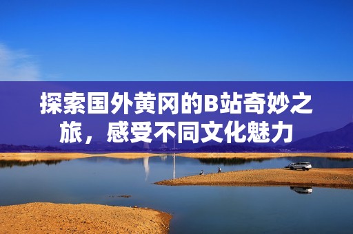 探索国外黄冈的B站奇妙之旅，感受不同文化魅力