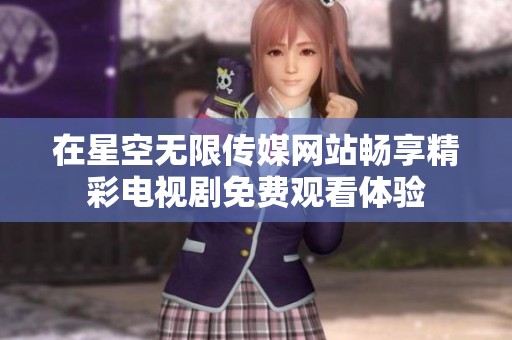 在星空无限传媒网站畅享精彩电视剧免费观看体验