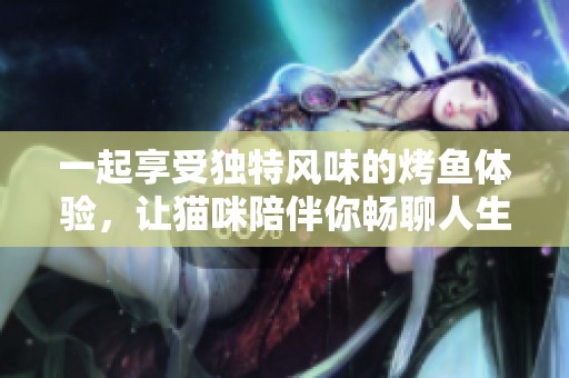 一起享受独特风味的烤鱼体验，让猫咪陪伴你畅聊人生