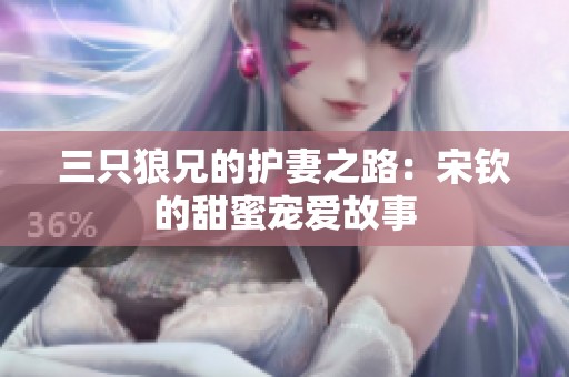 三只狼兄的护妻之路：宋钦的甜蜜宠爱故事