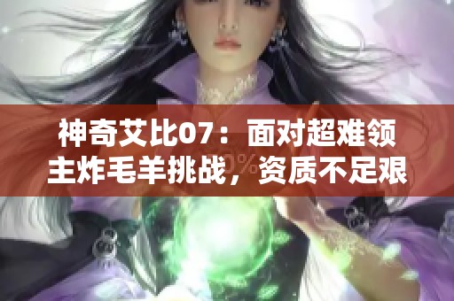 神奇艾比07：面对超难领主炸毛羊挑战，资质不足艰难逆袭