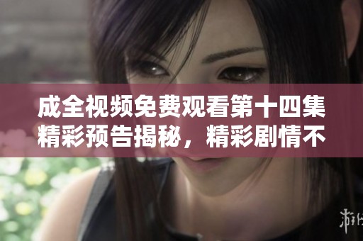成全视频免费观看第十四集精彩预告揭秘，精彩剧情不容错过