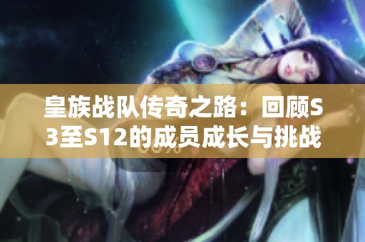 皇族战队传奇之路：回顾S3至S12的成员成长与挑战