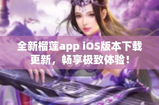 全新榴莲app iOS版本下载更新，畅享极致体验！