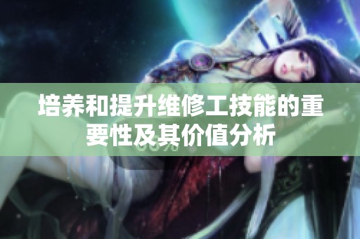 培养和提升维修工技能的重要性及其价值分析