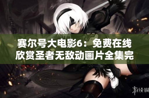 赛尔号大电影6：免费在线欣赏圣者无敌动画片全集完整版