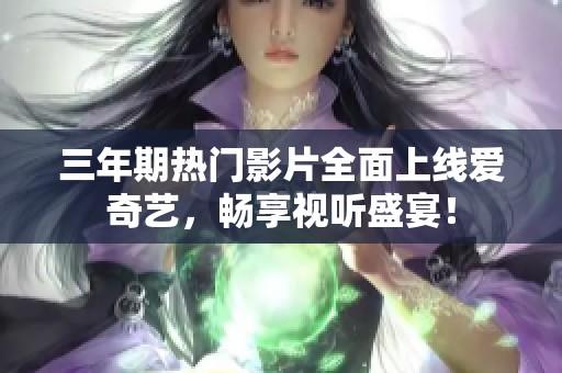 三年期热门影片全面上线爱奇艺，畅享视听盛宴！