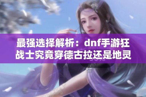 最强选择解析：dnf手游狂战士究竟穿德古拉还是地灵套更优秀