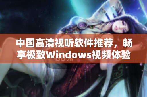 中国高清视听软件推荐，畅享极致Windows视频体验
