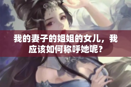 我的妻子的姐姐的女儿，我应该如何称呼她呢？