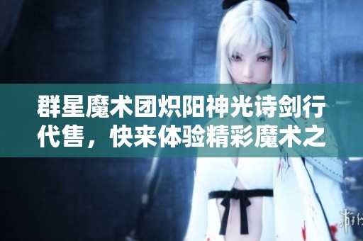 群星魔术团炽阳神光诗剑行代售，快来体验精彩魔术之旅！