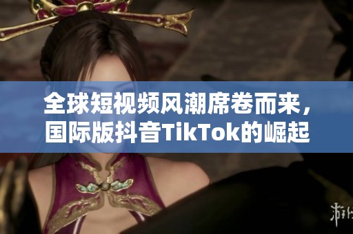 全球短视频风潮席卷而来，国际版抖音TikTok的崛起探秘