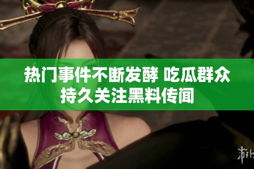 热门事件不断发酵 吃瓜群众持久关注黑料传闻