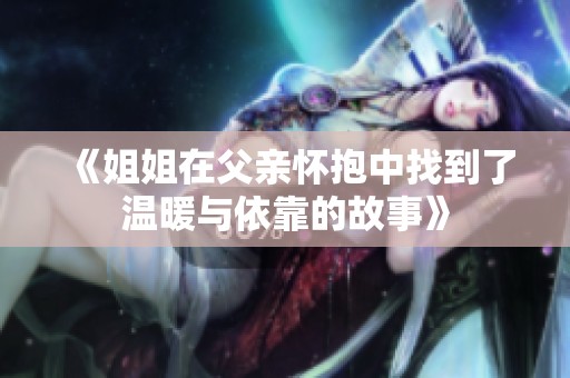 《姐姐在父亲怀抱中找到了温暖与依靠的故事》