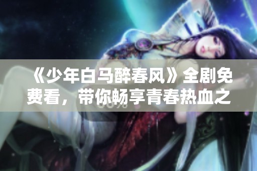 《少年白马醉春风》全剧免费看，带你畅享青春热血之旅