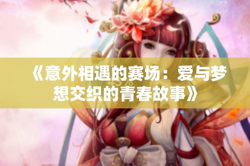 《意外相遇的赛场：爱与梦想交织的青春故事》