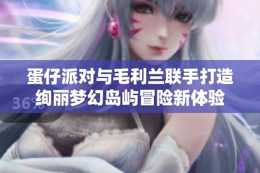 蛋仔派对与毛利兰联手打造绚丽梦幻岛屿冒险新体验