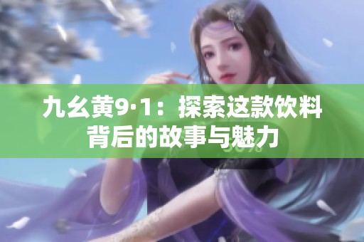 九幺黄9·1：探索这款饮料背后的故事与魅力