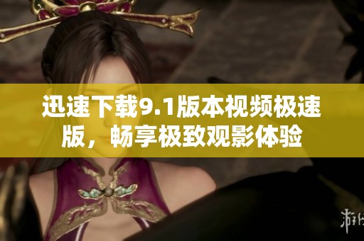 迅速下载9.1版本视频极速版，畅享极致观影体验