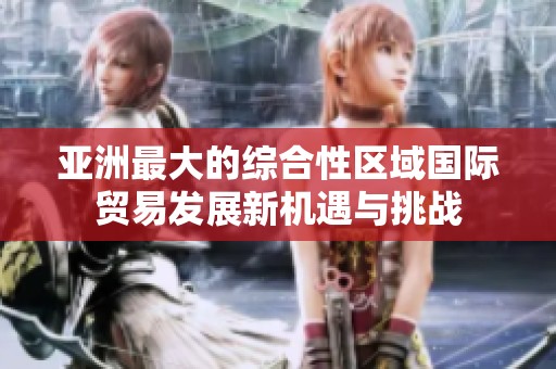 亚洲最大的综合性区域国际贸易发展新机遇与挑战