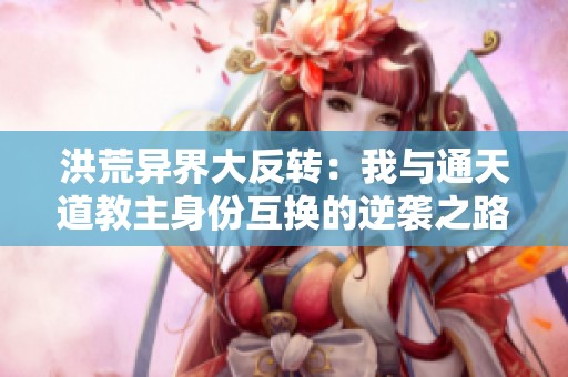 洪荒异界大反转：我与通天道教主身份互换的逆袭之路