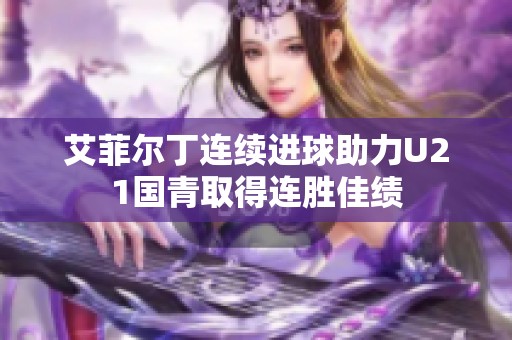 艾菲尔丁连续进球助力U21国青取得连胜佳绩