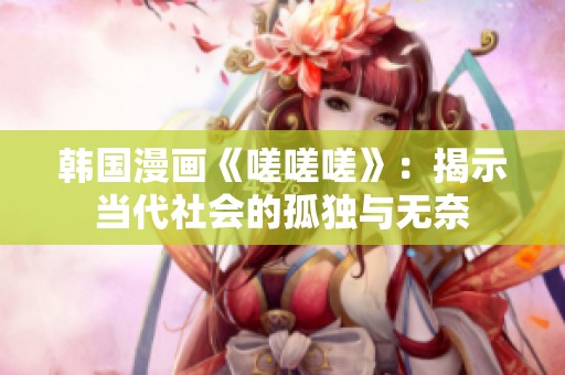 韩国漫画《嗟嗟嗟》：揭示当代社会的孤独与无奈