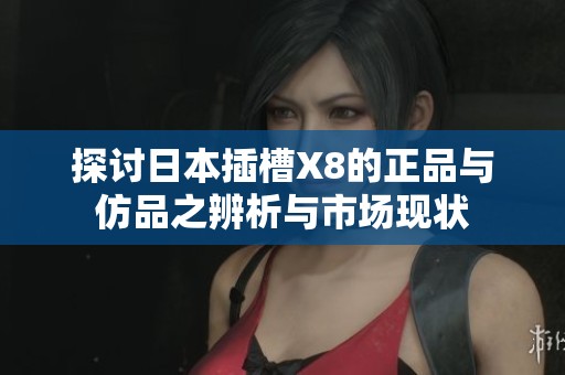 探讨日本插槽X8的正品与仿品之辨析与市场现状