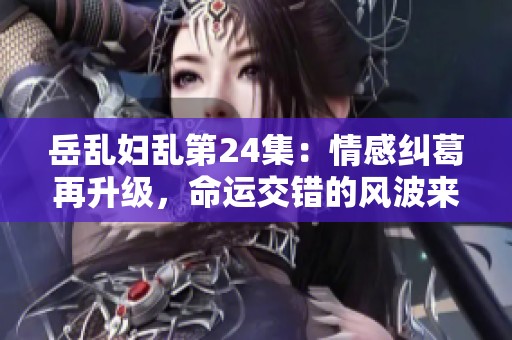 岳乱妇乱第24集：情感纠葛再升级，命运交错的风波来袭