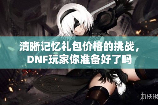 清晰记忆礼包价格的挑战，DNF玩家你准备好了吗
