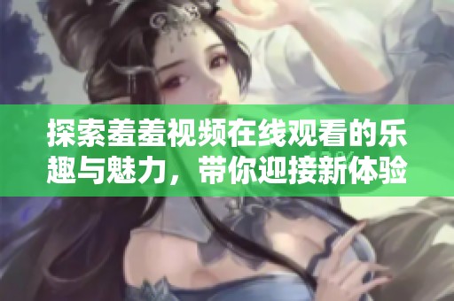 探索羞羞视频在线观看的乐趣与魅力，带你迎接新体验