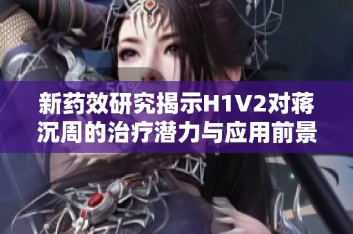 新药效研究揭示H1V2对蒋沉周的治疗潜力与应用前景