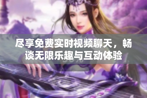 尽享免费实时视频聊天，畅谈无限乐趣与互动体验