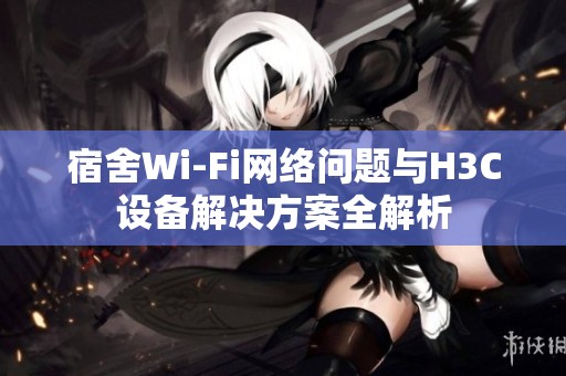 宿舍Wi-Fi网络问题与H3C设备解决方案全解析