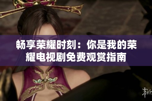 畅享荣耀时刻：你是我的荣耀电视剧免费观赏指南