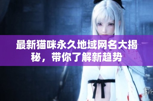 最新猫咪永久地域网名大揭秘，带你了解新趋势