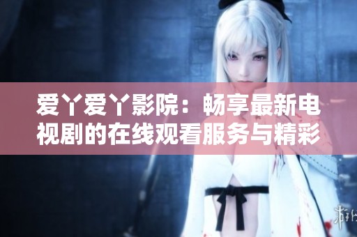 爱丫爱丫影院：畅享最新电视剧的在线观看服务与精彩内容