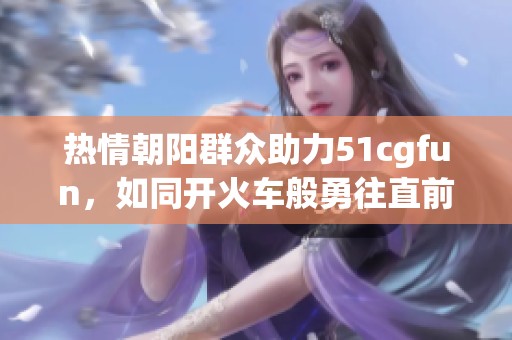 热情朝阳群众助力51cgfun，如同开火车般勇往直前