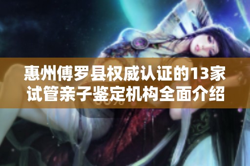 惠州傅罗县权威认证的13家试管亲子鉴定机构全面介绍