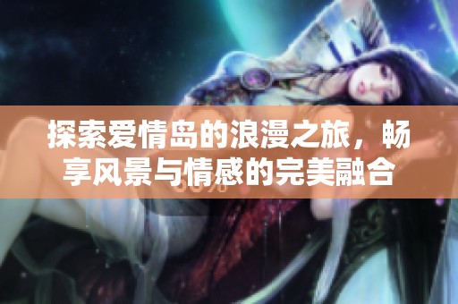 探索爱情岛的浪漫之旅，畅享风景与情感的完美融合