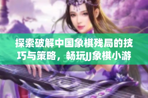 探索破解中国象棋残局的技巧与策略，畅玩JJ象棋小游戏