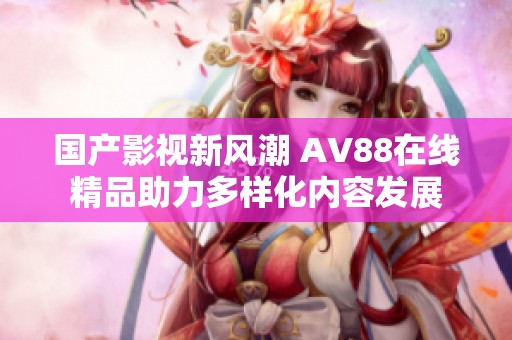 国产影视新风潮 AV88在线精品助力多样化内容发展