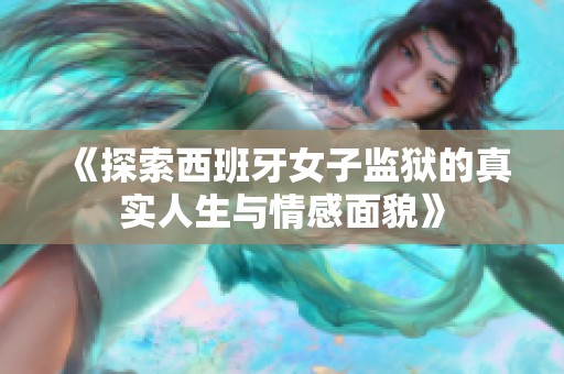 《探索西班牙女子监狱的真实人生与情感面貌》