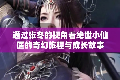 通过张冬的视角看绝世小仙医的奇幻旅程与成长故事