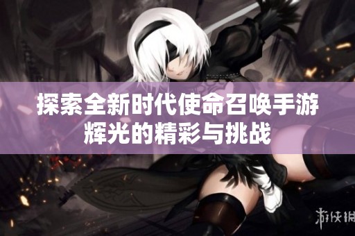探索全新时代使命召唤手游辉光的精彩与挑战