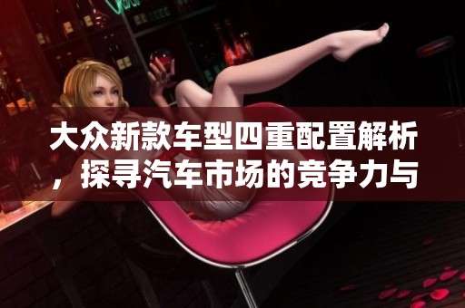 大众新款车型四重配置解析，探寻汽车市场的竞争力与魅力