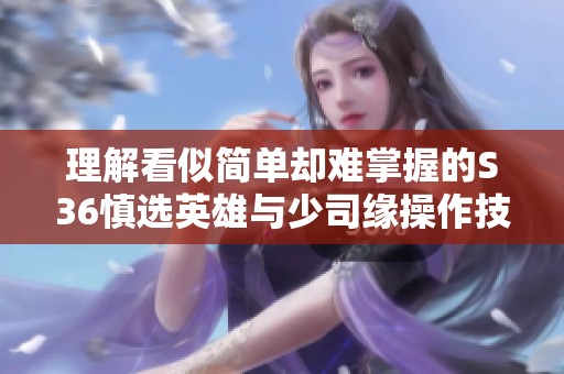 理解看似简单却难掌握的S36慎选英雄与少司缘操作技巧