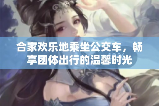 合家欢乐地乘坐公交车，畅享团体出行的温馨时光