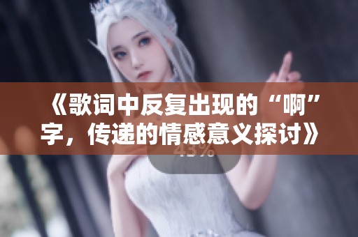 《歌词中反复出现的“啊”字，传递的情感意义探讨》