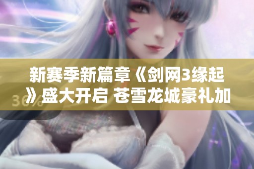 新赛季新篇章《剑网3缘起》盛大开启 苍雪龙城豪礼加赠！
